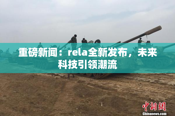 重磅新闻：rela全新发布，未来科技引领潮流