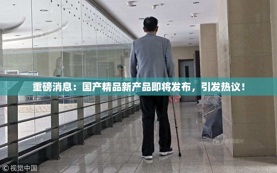重磅消息：国产精品新产品即将发布，引发热议！