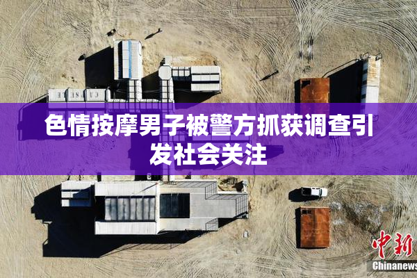色情按摩男子被警方抓获调查引发社会关注