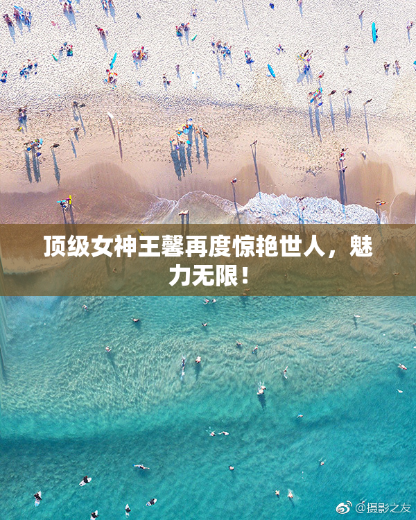 顶级女神王馨再度惊艳世人，魅力无限！