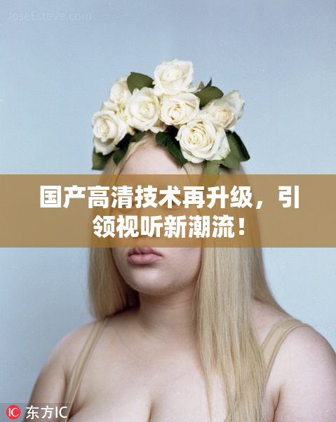 国产高清技术再升级，引领视听新潮流！