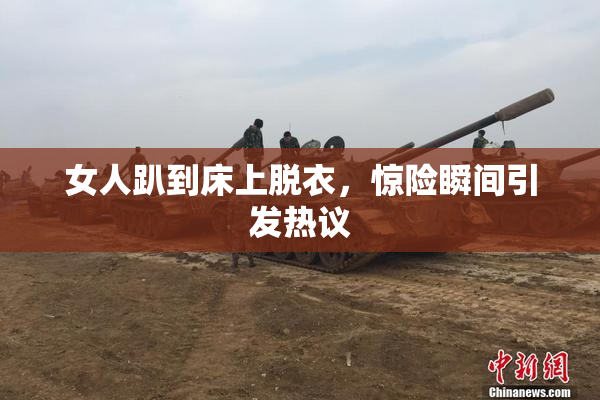 女人趴到床上脱衣，惊险瞬间引发热议