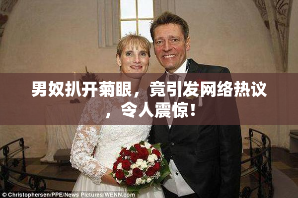男奴扒开菊眼，竟引发网络热议，令人震惊！