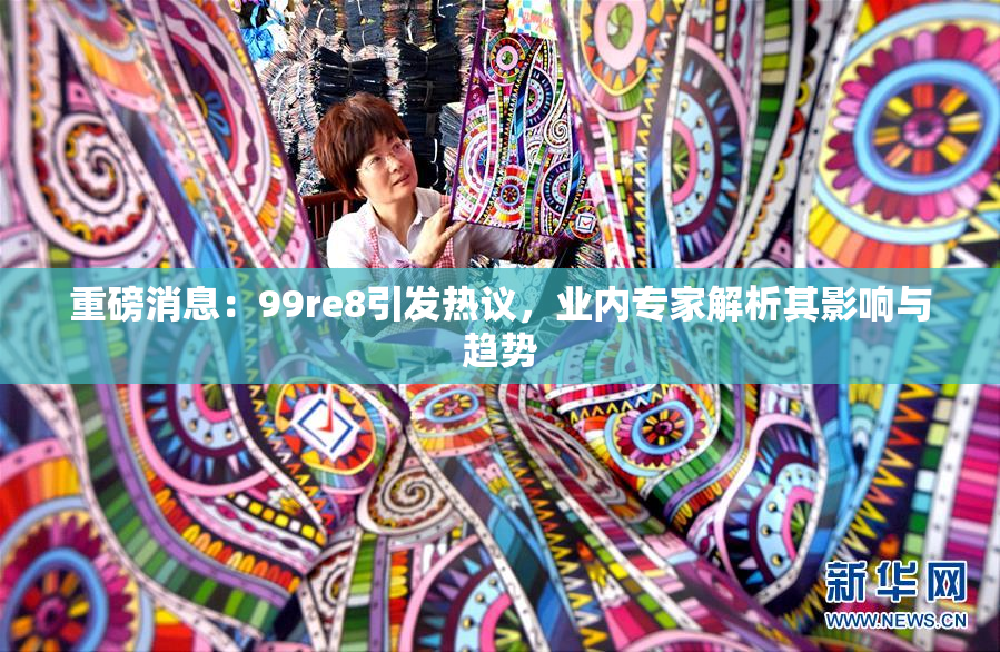 重磅消息：99re8引发热议，业内专家解析其影响与趋势