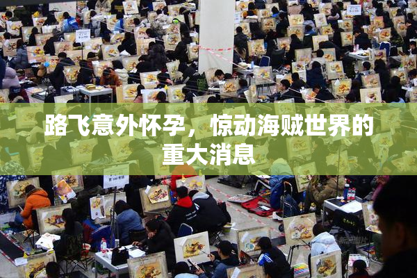 路飞意外怀孕，惊动海贼世界的重大消息