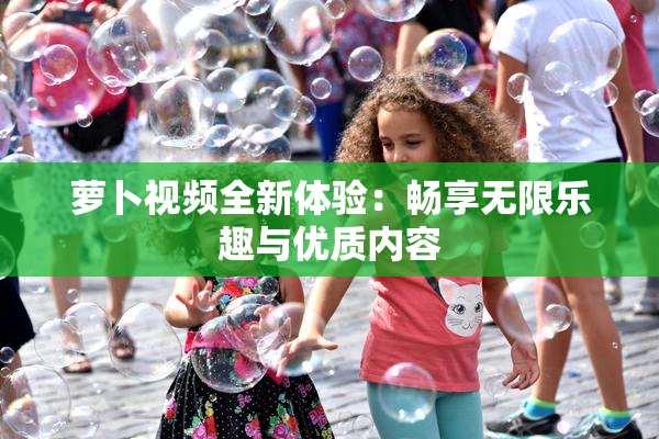 萝卜视频全新体验：畅享无限乐趣与优质内容