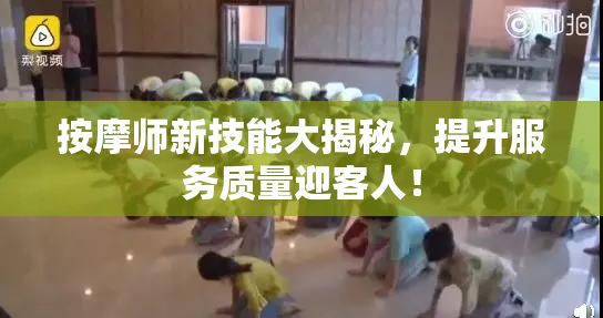 按摩师新技能大揭秘，提升服务质量迎客人！