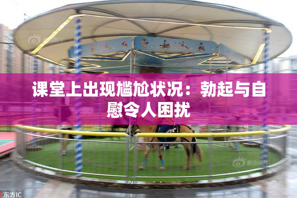 课堂上出现尴尬状况：勃起与自慰令人困扰