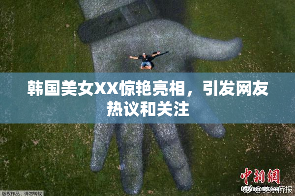 韩国美女XX惊艳亮相，引发网友热议和关注