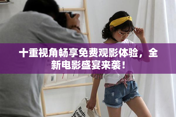 十重视角畅享免费观影体验，全新电影盛宴来袭！