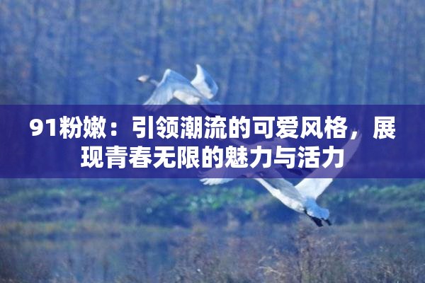 91粉嫩：引领潮流的可爱风格，展现青春无限的魅力与活力