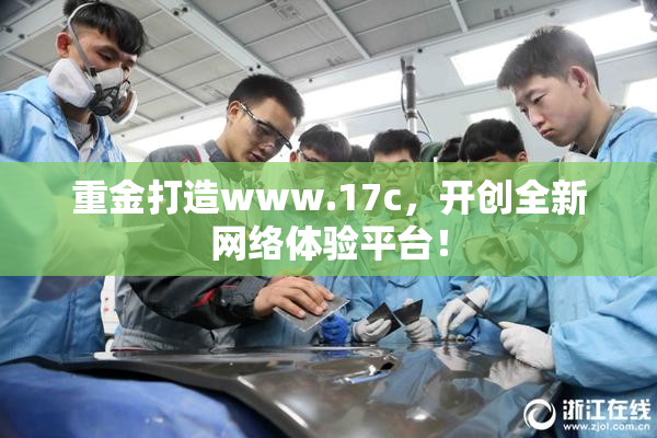 重金打造www.17c，开创全新网络体验平台！