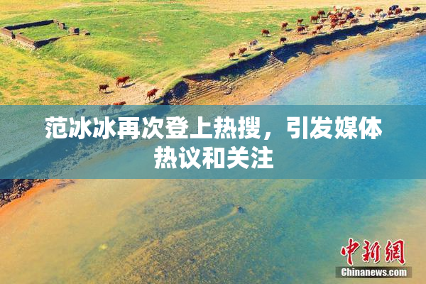 范冰冰再次登上热搜，引发媒体热议和关注