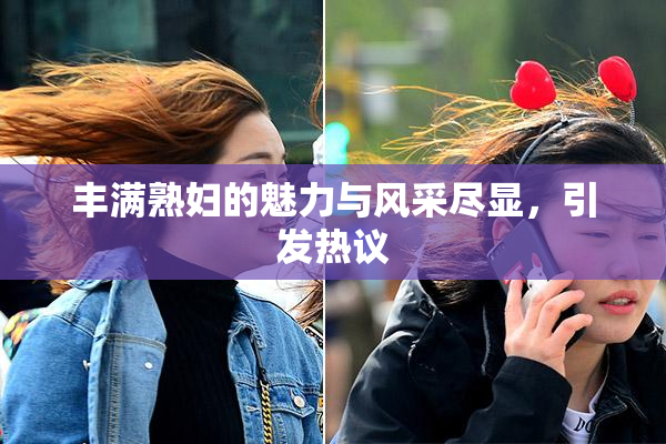 丰满熟妇的魅力与风采尽显，引发热议