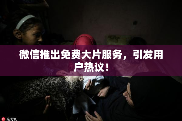 微信推出免费大片服务，引发用户热议！