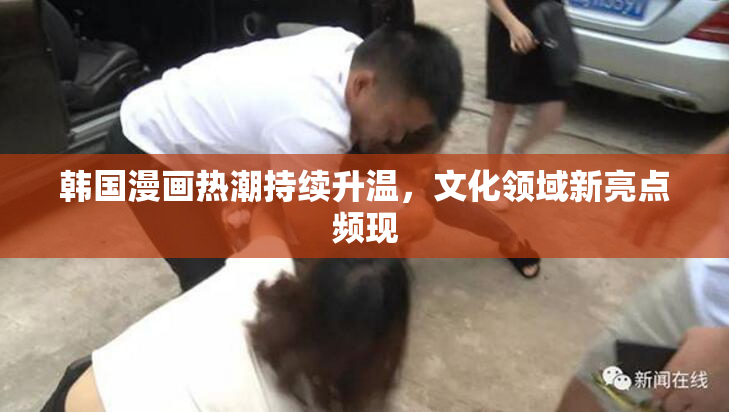 韩国漫画热潮持续升温，文化领域新亮点频现