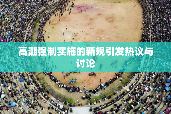 高潮强制实施的新规引发热议与讨论