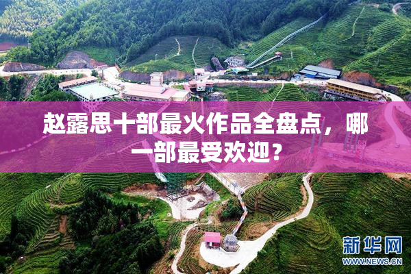 赵露思十部最火作品全盘点，哪一部最受欢迎？