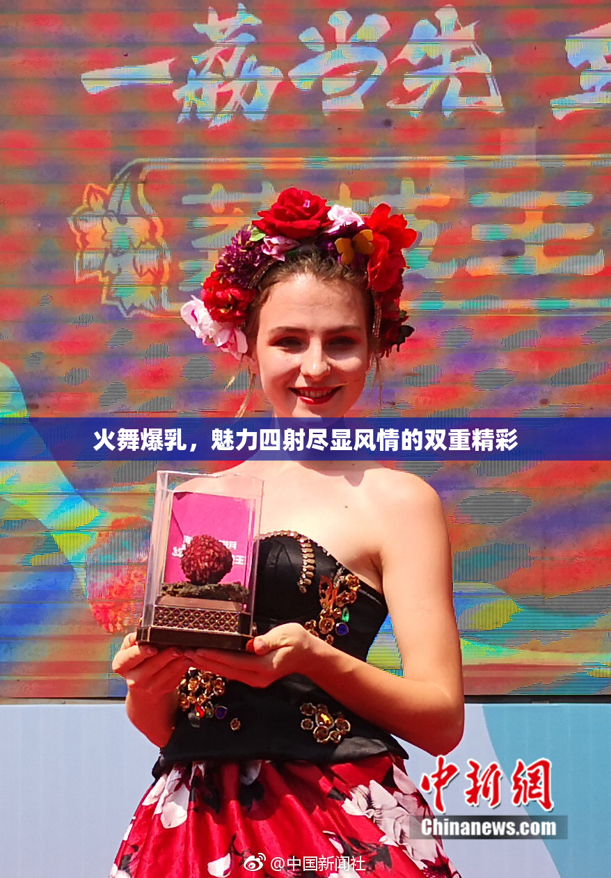 火舞爆乳，魅力四射尽显风情的双重精彩