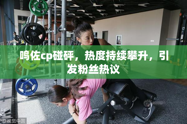 鸣佐cp碰砰，热度持续攀升，引发粉丝热议
