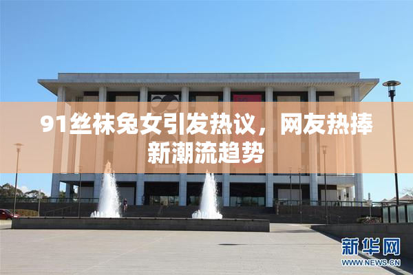 91丝袜兔女引发热议，网友热捧新潮流趋势