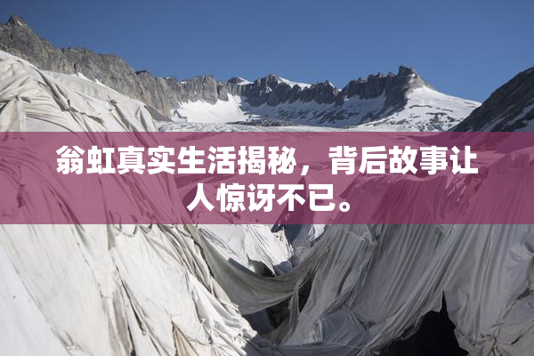 翁虹真实生活揭秘，背后故事让人惊讶不已。