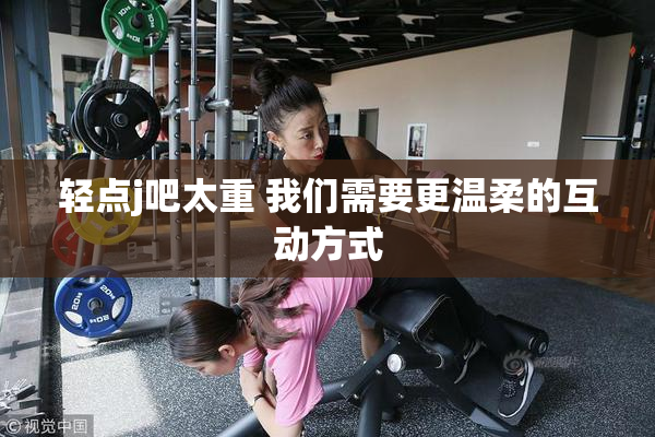 轻点j吧太重 我们需要更温柔的互动方式