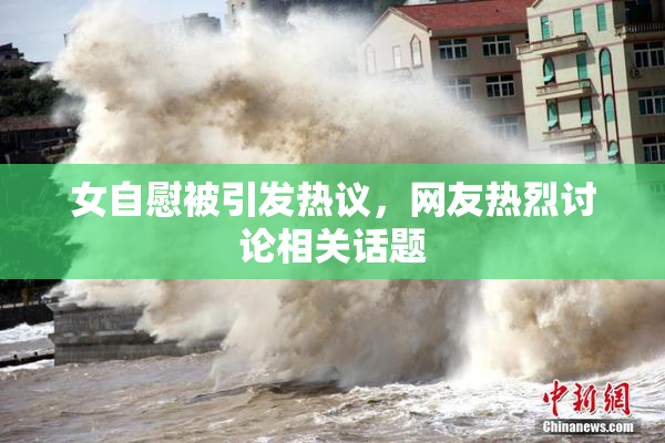 女自慰被引发热议，网友热烈讨论相关话题
