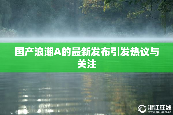 国产浪潮A的最新发布引发热议与关注