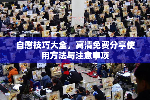 自慰技巧大全，高清免费分享使用方法与注意事项