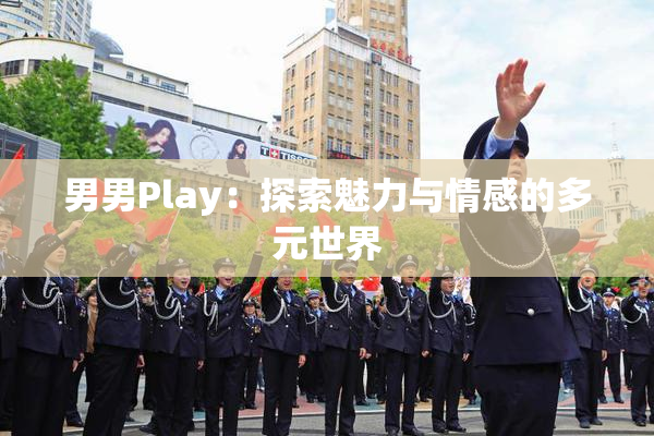 男男Play：探索魅力与情感的多元世界