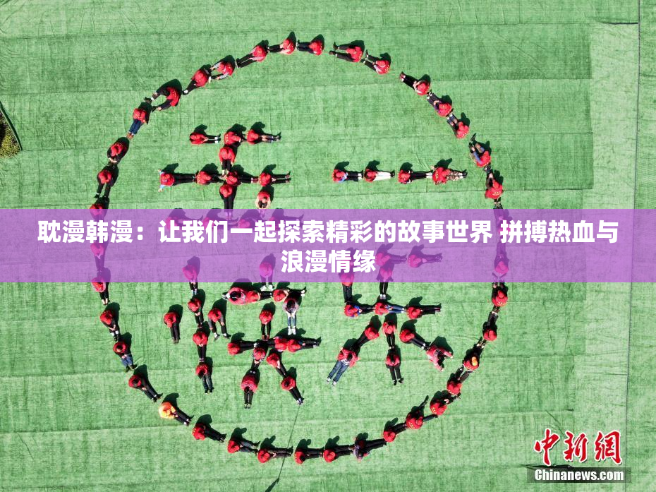 耽漫韩漫：让我们一起探索精彩的故事世界 拼搏热血与浪漫情缘