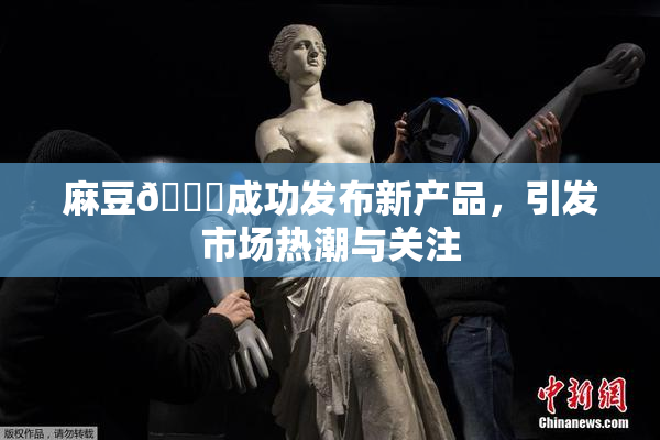 麻豆🔞成功发布新产品，引发市场热潮与关注