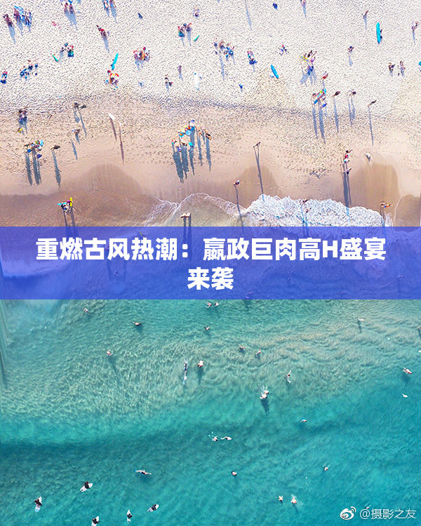 重燃古风热潮：嬴政巨肉高H盛宴来袭