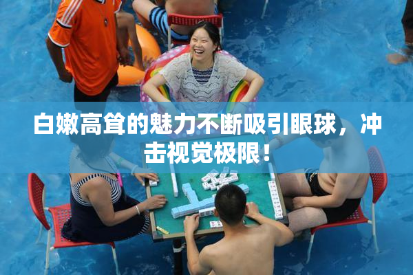 白嫩高耸的魅力不断吸引眼球，冲击视觉极限！