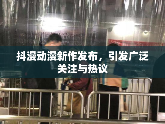 抖漫动漫新作发布，引发广泛关注与热议