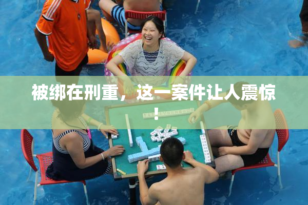 被绑在刑重，这一案件让人震惊！