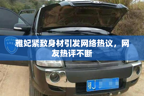 雅妃紧致身材引发网络热议，网友热评不断