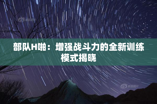 部队H啪：增强战斗力的全新训练模式揭晓
