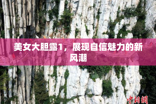 美女大胆露1，展现自信魅力的新风潮