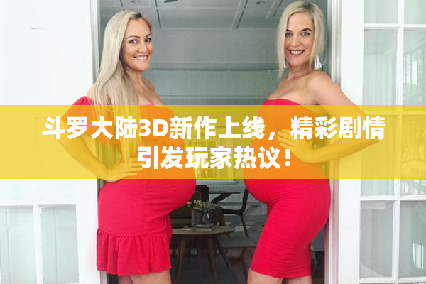 斗罗大陆3D新作上线，精彩剧情引发玩家热议！