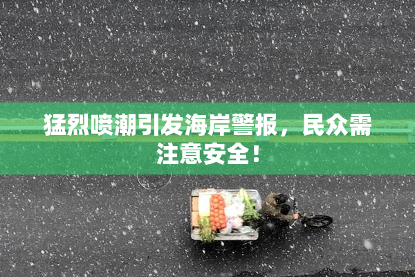 猛烈喷潮引发海岸警报，民众需注意安全！