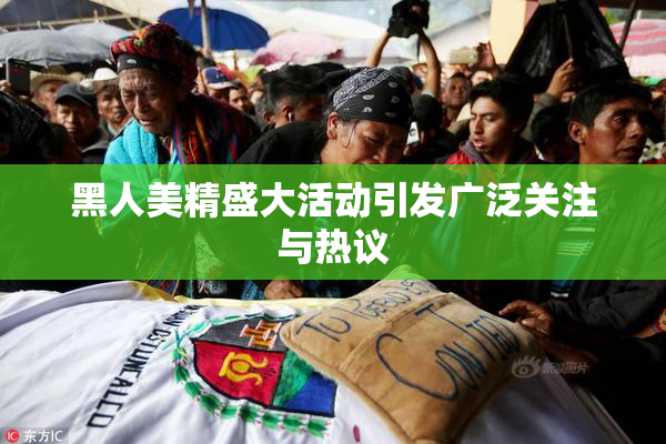 黑人美精盛大活动引发广泛关注与热议