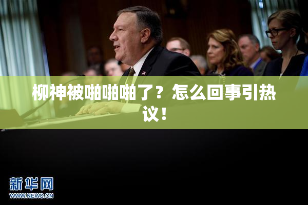 柳神被啪啪啪了？怎么回事引热议！