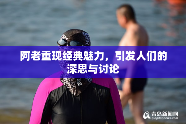 阿老重现经典魅力，引发人们的深思与讨论
