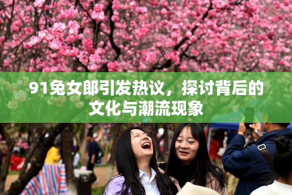 91兔女郎引发热议，探讨背后的文化与潮流现象