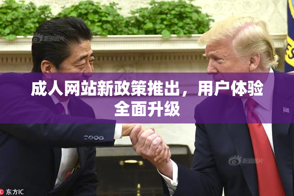 成人网站新政策推出，用户体验全面升级