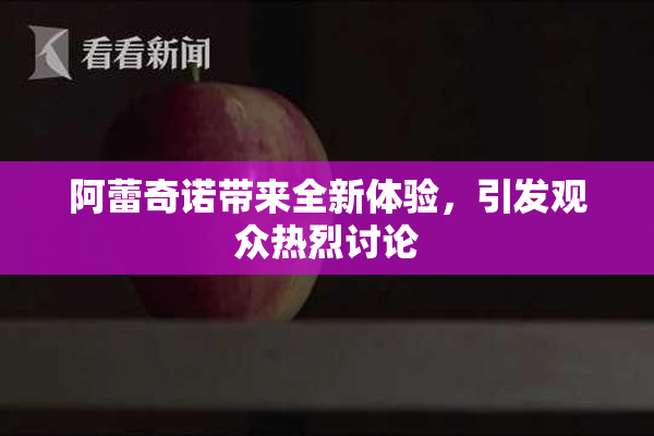 阿蕾奇诺带来全新体验，引发观众热烈讨论