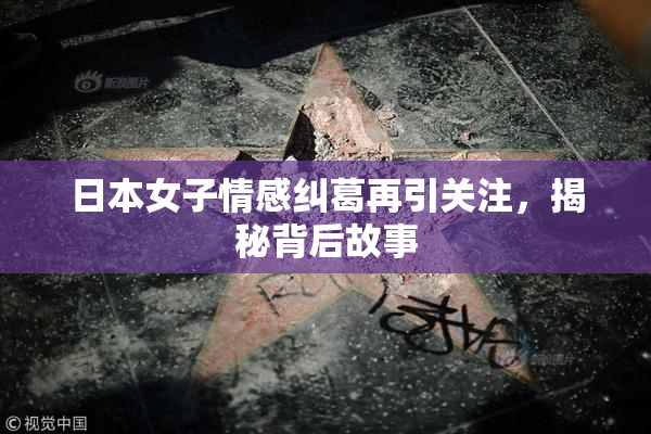 日本女子情感纠葛再引关注，揭秘背后故事