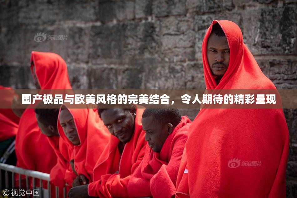 国产极品与欧美风格的完美结合，令人期待的精彩呈现